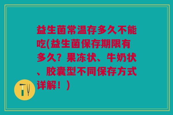 益生菌常温存多久不能吃(益生菌保存期限有多久?果冻状、牛奶状、胶囊型不同保存方式详解!)