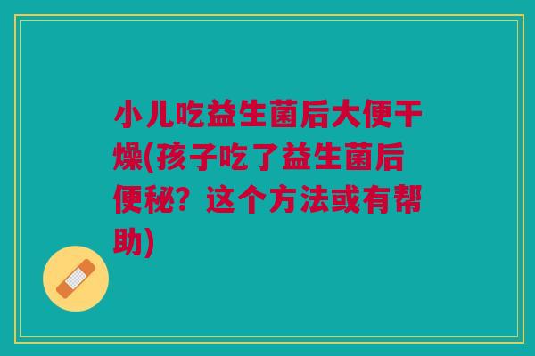 小儿吃益生菌后大便干燥(孩子吃了益生菌后便秘?这个方法或有帮助)