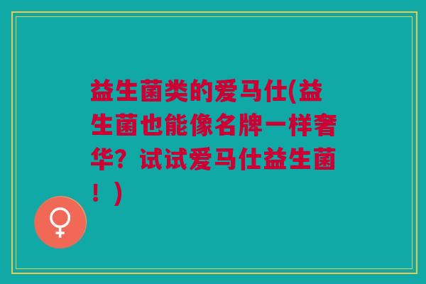 益生菌类的爱马仕(益生菌也能像名牌一样奢华?试试爱马仕益生菌!) 益生菌类的爱马仕(益生菌也能像名牌一样奢华?试试爱马仕益生菌!)