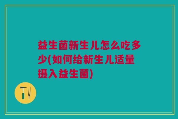 益生菌新生儿怎么吃多少(如何给新生儿适量摄入益生菌)