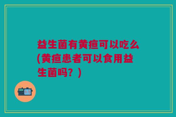 益生菌有黄疸可以吃么(黄疸患者可以食用益生菌吗?)