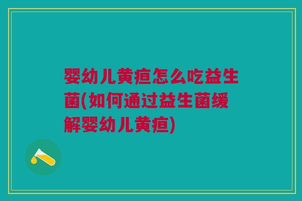 婴幼儿黄疸怎么吃益生菌(如何通过益生菌缓解婴幼儿黄疸)