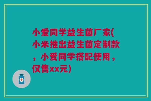小爱同学益生菌厂家(小米推出益生菌定制款,小爱同学搭配使用,仅售xx元)