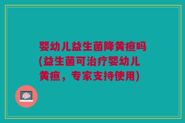 婴幼儿益生菌降黄疸吗(益生菌可治疗婴幼儿黄疸,专家支持使用)