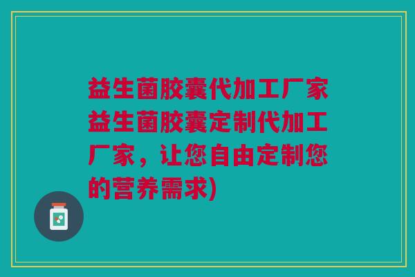 益生菌胶囊代加工厂家益生菌胶囊定制代加工厂家,让您自由定制您的营养需求)