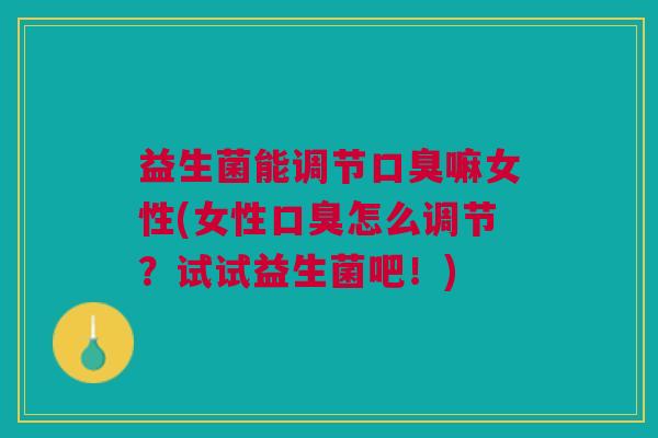 益生菌能调节口臭嘛女性(女性口臭怎么调节?试试益生菌吧!)