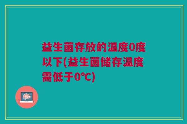 益生菌存放的温度0度以下(益生菌储存温度需低于0℃)