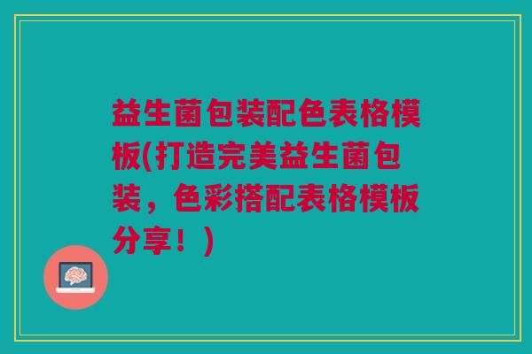 益生菌包装配色表格模板(打造完美益生菌包装,色彩搭配表格模板分享!)