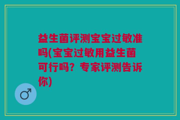 益生菌评测宝宝过敏准吗(宝宝过敏用益生菌可行吗?专家评测告诉你)