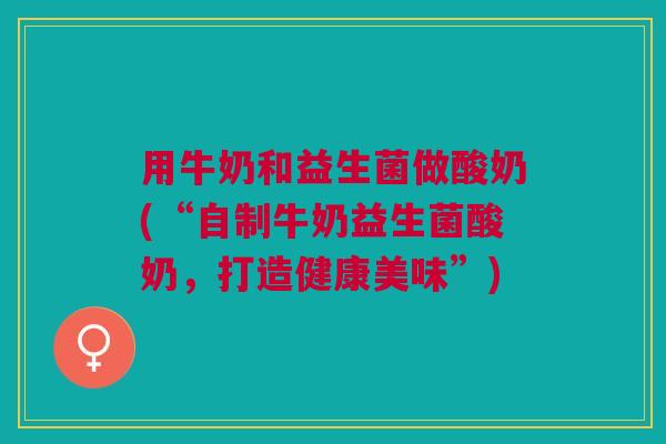 用牛奶和益生菌做酸奶(“自制牛奶益生菌酸奶,打造健康美味”)