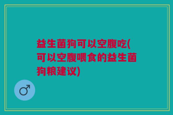 益生菌狗可以空腹吃(可以空腹喂食的益生菌狗粮建议) 益生菌狗可以空腹吃(可以空腹喂食的益生菌狗粮建议)