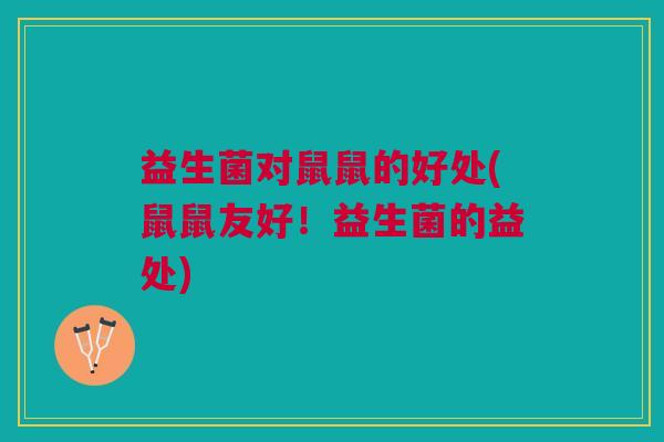 益生菌对鼠鼠的好处(鼠鼠友好!益生菌的益处) 益生菌对鼠鼠的好处(鼠鼠友好!益生菌的益处)