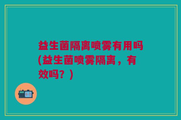益生菌隔离喷雾有用吗(益生菌喷雾隔离,有效吗?)