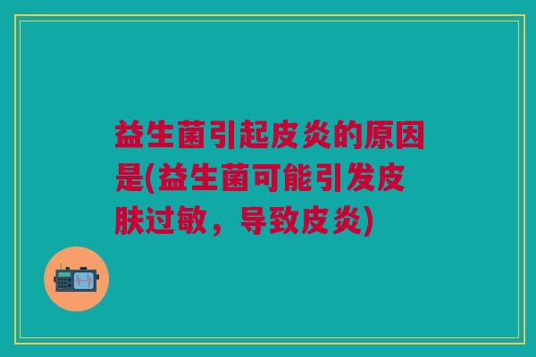 益生菌引起皮炎的原因是(益生菌可能引发,导致皮炎) 益生菌引起皮炎的原因是(益生菌可能引发,导致皮炎)