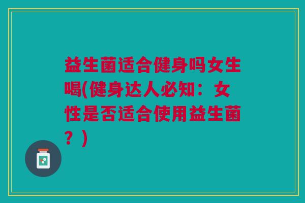 益生菌适合健身吗女生喝(健身达人必知:女性是否适合使用益生菌?)
