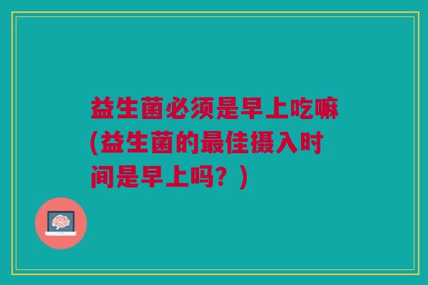 益生菌必须是早上吃嘛(益生菌的最佳摄入时间是早上吗？)