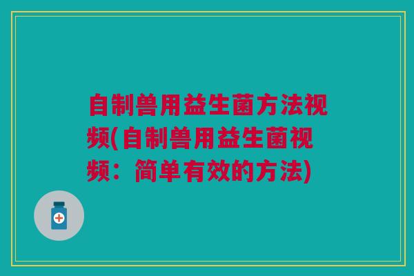 自制兽用益生菌方法视频(自制兽用益生菌视频:简单有效的方法)