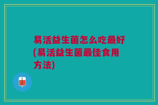 易活益生菌怎么吃最好(易活益生菌最佳食用方法)