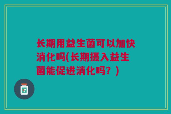 长期用益生菌可以加快消化吗(长期摄入益生菌能促进消化吗?) 长期用益生菌可以加快消化吗(长期摄入益生菌能促进消化吗?)