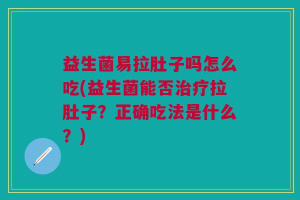 益生菌易拉肚子吗怎么吃(益生菌能否治疗拉肚子?正确吃法是什么?)