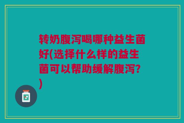 转奶喝哪种益生菌好(选择什么样的益生菌可以帮助缓解?) 转奶喝哪种益生菌好(选择什么样的益生菌可以帮助缓解?)