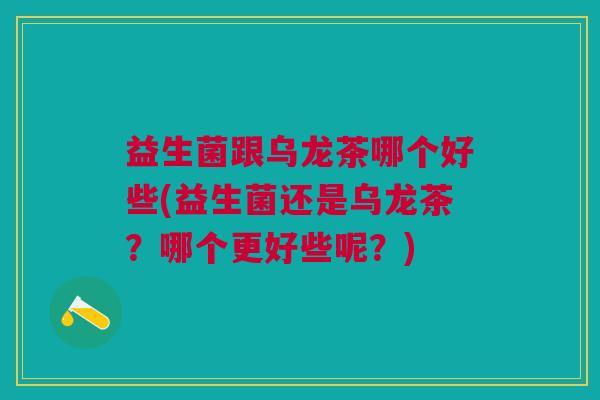 益生菌跟乌龙茶哪个好些(益生菌还是乌龙茶？哪个更好些呢？)