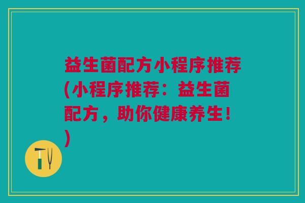 益生菌配方小程序推荐(小程序推荐:益生菌配方,助你健康养生!)