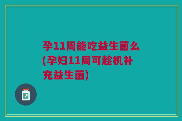 孕11周能吃益生菌么(孕妇11周可趁机补充益生菌)