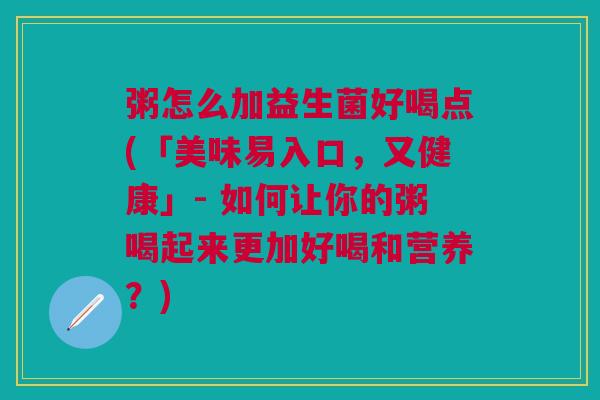 粥怎么加益生菌好喝点(「美味易入口,又健康」- 如何让你的粥喝起来更加好喝和营养?)