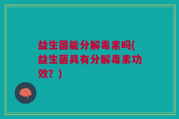 益生菌能分解毒素吗(益生菌具有分解毒素功效？)