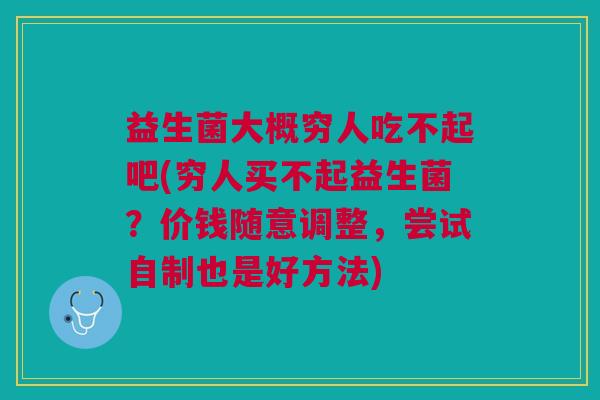 益生菌大概穷人吃不起吧(穷人买不起益生菌?价钱随意调整,尝试自制也是好方法) 益生菌大概穷人吃不起吧(穷人买不起益生菌?价钱随意调整,尝试自制也是好方法)