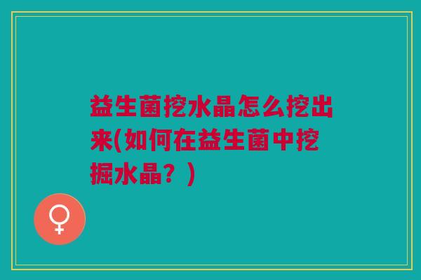 益生菌挖水晶怎么挖出来(如何在益生菌中挖掘水晶?)