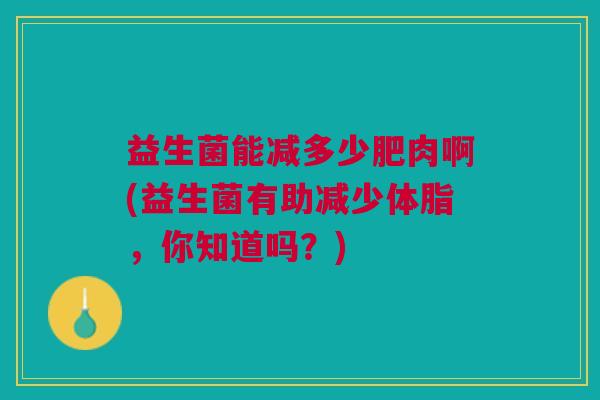 益生菌能减多少肥肉啊(益生菌有助减少体脂,你知道吗?)