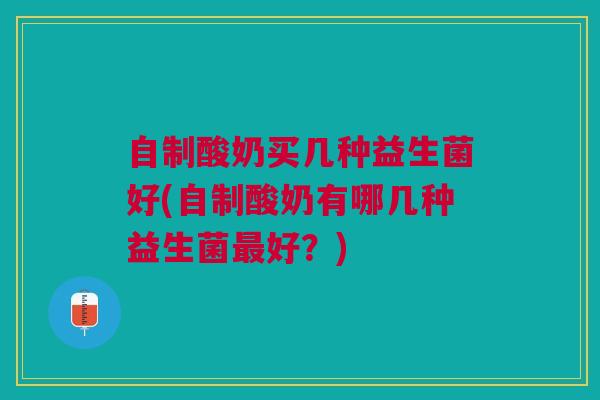 自制酸奶买几种益生菌好(自制酸奶有哪几种益生菌好?) 自制酸奶买几种益生菌好(自制酸奶有哪几种益生菌好?)