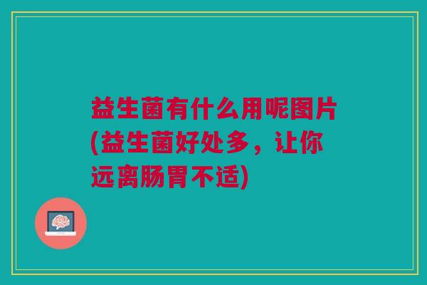 益生菌有什么用呢图片(益生菌好处多,让你远离肠胃不适)