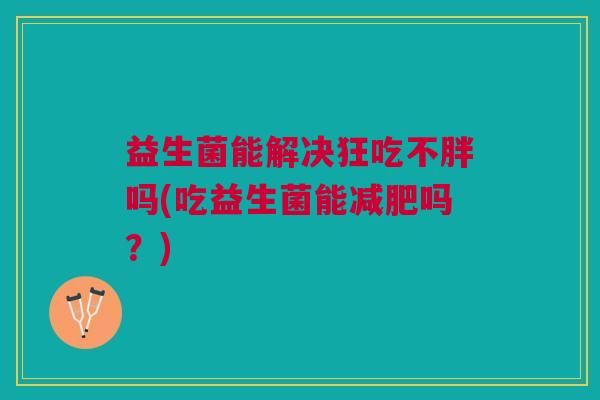益生菌能解决狂吃不胖吗(吃益生菌能吗?) 益生菌能解决狂吃不胖吗(吃益生菌能吗?)