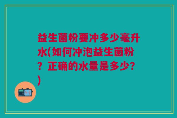 益生菌粉要冲多少毫升水(如何冲泡益生菌粉?正确的水量是多少?)