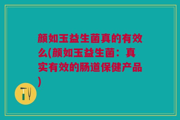 颜如玉益生菌真的有效么(颜如玉益生菌:真实有效的肠道保健产品)