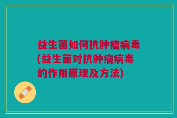 益生菌如何抗肿瘤病毒(益生菌对抗肿瘤病毒的作用原理及方法)