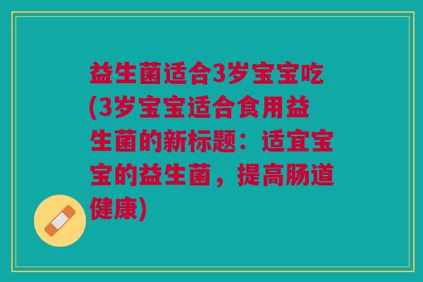 益生菌适合3岁宝宝吃(3岁宝宝适合食用益生菌的新标题:适宜宝宝的益生菌,提高肠道健康)