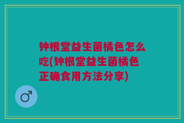 钟根堂益生菌橘色怎么吃(钟根堂益生菌橘色正确食用方法分享) 钟根堂益生菌橘色怎么吃(钟根堂益生菌橘色正确食用方法分享)