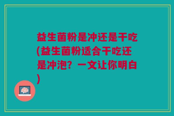 益生菌粉是冲还是干吃(益生菌粉适合干吃还是冲泡?一文让你明白)
