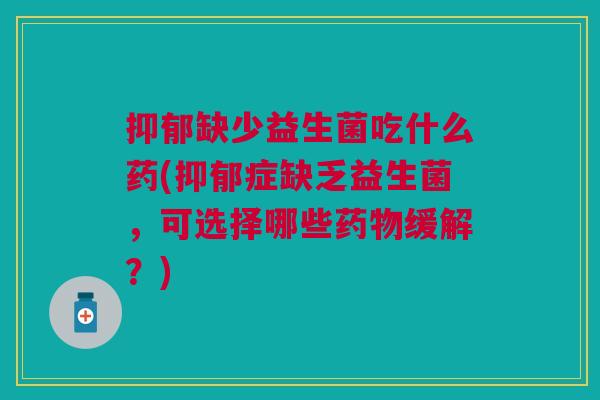 抑郁缺少益生菌吃什么药(抑郁症缺乏益生菌,可选择哪些药物缓解?)