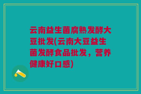 云南益生菌腐熟发酵大豆批发(云南大豆益生菌发酵食品批发,营养健康好口感)