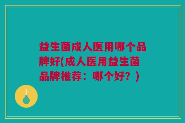 益生菌成人医用哪个品牌好(成人医用益生菌品牌推荐:哪个好?) 益生菌成人医用哪个品牌好(成人医用益生菌品牌推荐:哪个好?)