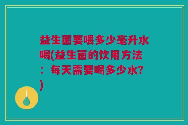 益生菌要喂多少毫升水喝(益生菌的饮用方法:每天需要喝多少水?)