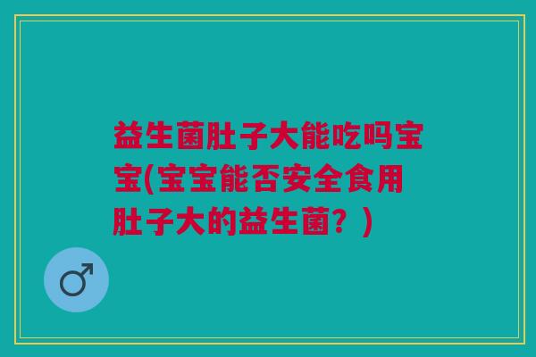 益生菌肚子大能吃吗宝宝(宝宝能否安全食用肚子大的益生菌?)