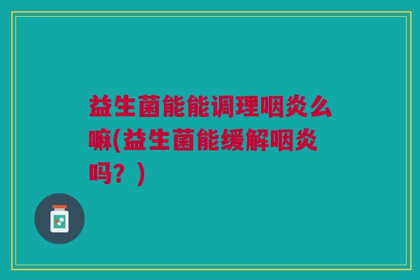 益生菌能能调理咽炎么嘛(益生菌能缓解咽炎吗?)
