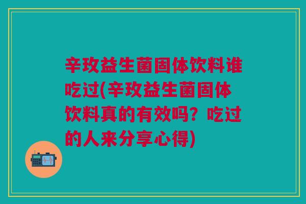 辛玫益生菌固体饮料谁吃过(辛玫益生菌固体饮料真的有效吗?吃过的人来分享心得) 辛玫益生菌固体饮料谁吃过(辛玫益生菌固体饮料真的有效吗?吃过的人来分享心得)