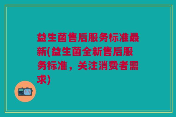 益生菌售后服务标准最新(益生菌全新售后服务标准,关注消费者需求)